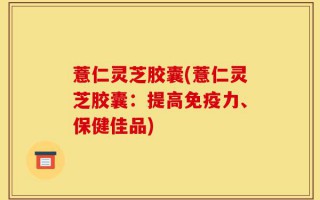 薏仁灵芝胶囊(薏仁灵芝胶囊：提高免疫力、保健佳品)