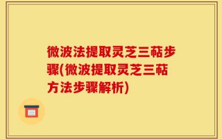 微波法提取灵芝三萜步骤(微波提取灵芝三萜方法步骤解析)