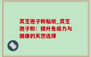 灵芝孢子粉贴纸_灵芝孢子粉：提升免疫力与健康的天然选择
