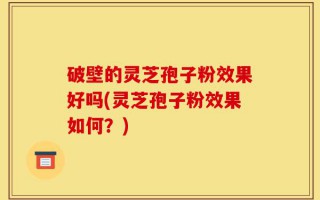 破壁的灵芝孢子粉效果好吗(灵芝孢子粉效果如何？)