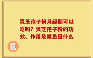 灵芝孢子粉月经期可以吃吗？灵芝孢子粉的功效、作用及禁忌是什么