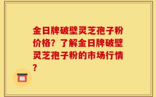 金日牌破壁灵芝孢子粉价格？了解金日牌破壁灵芝孢子粉的市场行情？