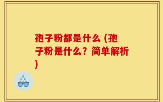 孢子粉都是什么 (孢子粉是什么？简单解析)