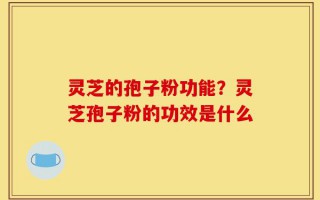 灵芝的孢子粉功能？灵芝孢子粉的功效是什么