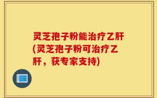 灵芝孢子粉能治疗乙肝(灵芝孢子粉可治疗乙肝，获专家支持)