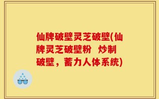 仙牌破壁灵芝破壁(仙牌灵芝破壁粉  炒制破壁，蓄力人体系统)