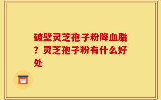 破壁灵芝孢子粉降血脂？灵芝孢子粉有什么好处