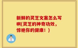 新鲜的灵芝文案怎么写啊(灵芝的神奇功效，惊艳你的健康！)