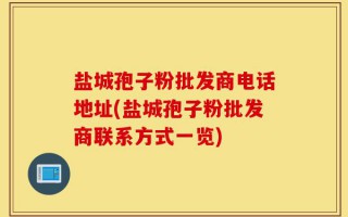 盐城孢子粉批发商电话地址(盐城孢子粉批发商联系方式一览)