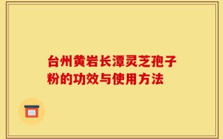 台州黄岩长潭灵芝孢子粉的功效与使用方法