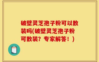 破壁灵芝孢子粉可以散装吗(破壁灵芝孢子粉可散装？专家解答！)