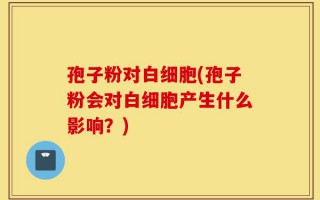 孢子粉对白细胞(孢子粉会对白细胞产生什么影响？)