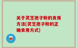 关于灵芝孢子粉的食用方法(灵芝孢子粉的正确食用方式)