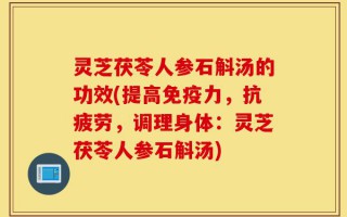 灵芝茯苓人参石斛汤的功效(提高免疫力，抗疲劳，调理身体：灵芝茯苓人参石斛汤)