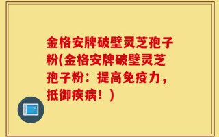 金格安牌破壁灵芝孢子粉(金格安牌破壁灵芝孢子粉：提高免疫力，抵御疾病！)