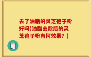 去了油脂的灵芝孢子粉好吗(油脂去除后的灵芝孢子粉有何效果？)
