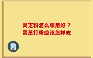 灵芝粉怎么服用好 ？灵芝打粉应该怎样吃