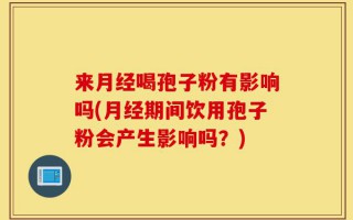 来月经喝孢子粉有影响吗(月经期间饮用孢子粉会产生影响吗？)