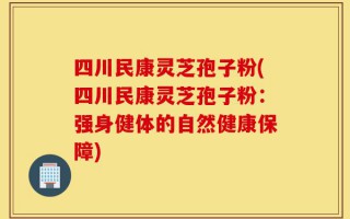 四川民康灵芝孢子粉(四川民康灵芝孢子粉：强身健体的自然健康保障)