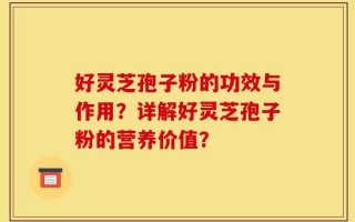 好灵芝孢子粉的功效与作用？详解好灵芝孢子粉的营养价值？
