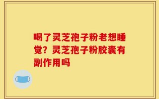 喝了灵芝孢子粉老想睡觉？灵芝孢子粉胶囊有副作用吗