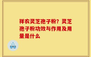 祥农灵芝孢子粉？灵芝孢子粉功效与作用及用量是什么