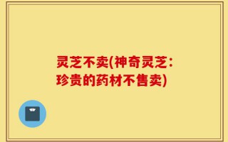 灵芝不卖(神奇灵芝：珍贵的药材不售卖)