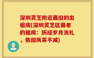 深圳灵芝附近最旧的出租房(深圳灵芝区最老的租房：历经岁月洗礼，依旧风采不减)