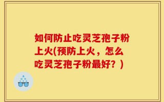 如何防止吃灵芝孢子粉上火(预防上火，怎么吃灵芝孢子粉最好？)