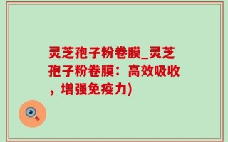 灵芝孢子粉卷膜_灵芝孢子粉卷膜：高效吸收，增强免疫力)