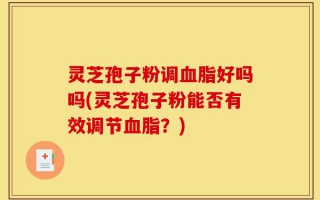 灵芝孢子粉调血脂好吗吗(灵芝孢子粉能否有效调节血脂？)