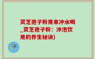 灵芝孢子粉用来冲水喝_灵芝孢子粉：冲泡饮用的养生秘诀)