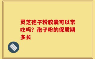 灵芝孢子粉胶囊可以常吃吗？孢子粉的保质期多长