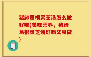 猪蹄葛根灵芝汤怎么做好喝(美味营养，猪蹄葛根灵芝汤好喝又易做)