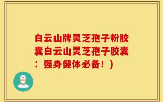 白云山牌灵芝孢子粉胶囊白云山灵芝孢子胶囊：强身健体必备！)