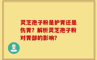 灵芝孢子粉是护胃还是伤胃？解析灵芝孢子粉对胃部的影响？