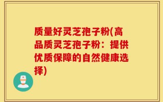 质量好灵芝孢子粉(高品质灵芝孢子粉：提供优质保障的自然健康选择)