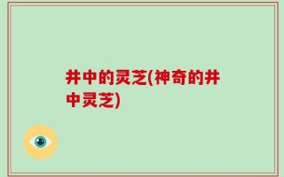 井中的灵芝(神奇的井中灵芝)