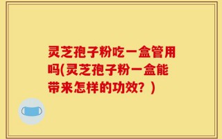 灵芝孢子粉吃一盒管用吗(灵芝孢子粉一盒能带来怎样的功效？)