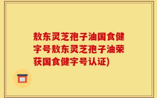 敖东灵芝孢子油国食健字号敖东灵芝孢子油荣获国食健字号认证)