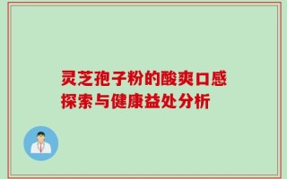 灵芝孢子粉的酸爽口感探索与健康益处分析
