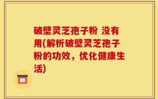 破壁灵芝孢子粉 没有用(解析破壁灵芝孢子粉的功效，优化健康生活)