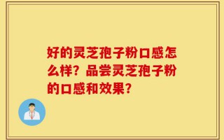 好的灵芝孢子粉口感怎么样？品尝灵芝孢子粉的口感和效果？