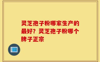 灵芝孢子粉哪家生产的最好？灵芝孢子粉哪个牌子正宗