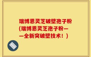 瑞博恩灵芝破壁孢子粉(瑞博恩灵芝孢子粉——全新突破壁技术！)