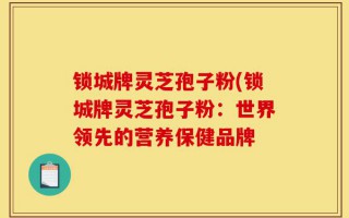 锁城牌灵芝孢子粉(锁城牌灵芝孢子粉：世界领先的营养保健品牌