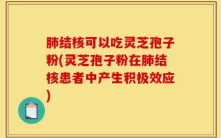 肺结核可以吃灵芝孢子粉(灵芝孢子粉在肺结核患者中产生积极效应)