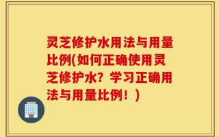 灵芝修护水用法与用量比例(如何正确使用灵芝修护水？学习正确用法与用量比例！)