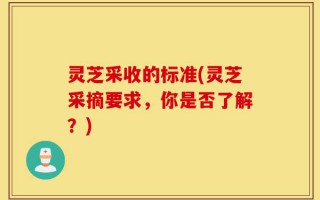 灵芝采收的标准(灵芝采摘要求，你是否了解？)