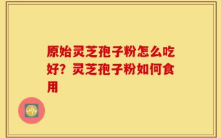 原始灵芝孢子粉怎么吃好？灵芝孢子粉如何食用